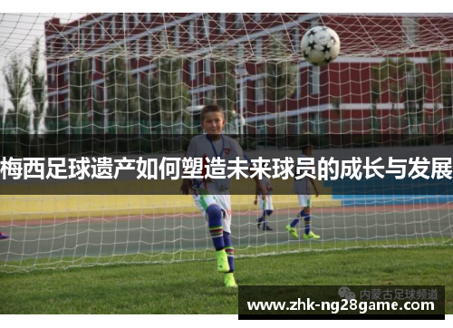 梅西足球遗产如何塑造未来球员的成长与发展