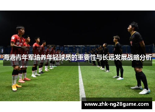 海港青年军培养年轻球员的重要性与长远发展战略分析 海港青年军培养年轻球员的重要性与长远发展战略分析