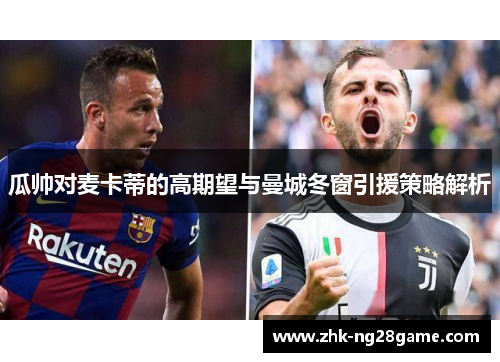 瓜帅对麦卡蒂的高期望与曼城冬窗引援策略解析 瓜帅对麦卡蒂的高期望与曼城冬窗引援策略解析