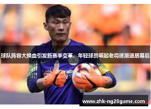 球队阵容大换血引发新赛季变革,年轻球员崛起老将逐渐退居幕后 球队阵容大换血引发新赛季变革,年轻球员崛起老将逐渐退居幕后
