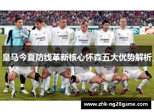 皇马今夏防线革新核心怀森五大优势解析 皇马今夏防线革新核心怀森五大优势解析