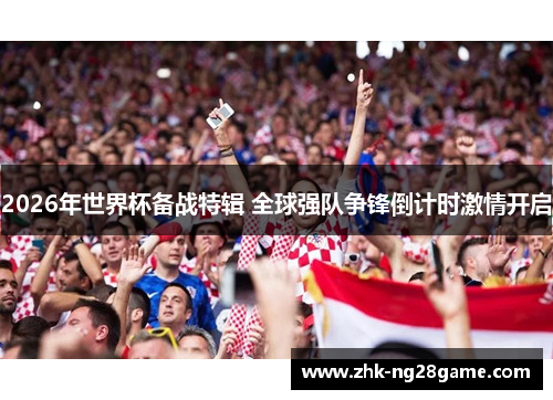 2026年世界杯备战特辑 全球强队争锋倒计时激情开启