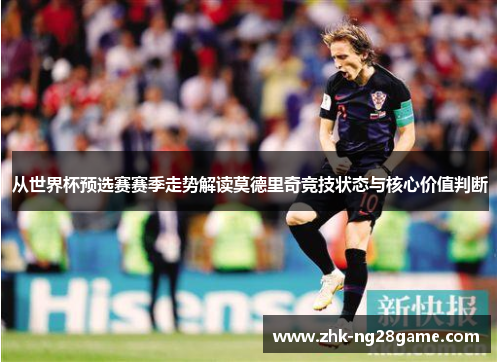 从世界杯预选赛赛季走势解读莫德里奇竞技状态与核心价值判断 从世界杯预选赛赛季走势解读莫德里奇竞技状态与核心价值判断