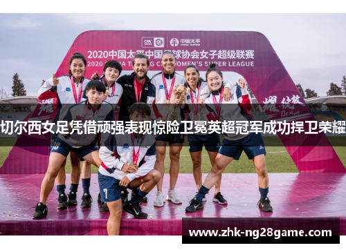切尔西女足凭借顽强表现惊险卫冕英超冠军成功捍卫荣耀 切尔西女足凭借顽强表现惊险卫冕英超冠军成功捍卫荣耀