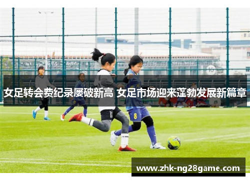 女足转会费纪录屡破新高 女足市场迎来蓬勃发展新篇章 女足转会费纪录屡破新高 女足市场迎来蓬勃发展新篇章