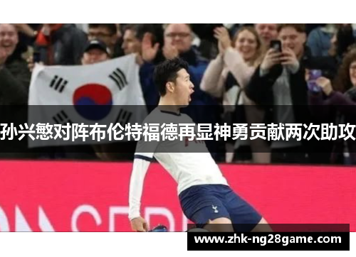 孙兴慜对阵布伦特福德再显神勇贡献两次助攻 孙兴慜对阵布伦特福德再显神勇贡献两次助攻