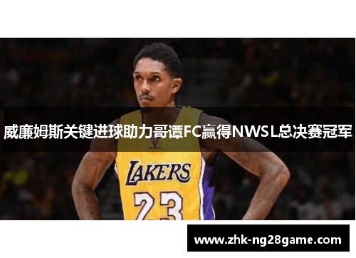 威廉姆斯关键进球助力哥谭FC赢得NWSL总决赛冠军 威廉姆斯关键进球助力哥谭FC赢得NWSL总决赛冠军