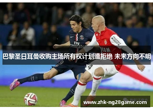巴黎圣日耳曼收购主场所有权计划遭拒绝 未来方向不明 巴黎圣日耳曼收购主场所有权计划遭拒绝 未来方向不明