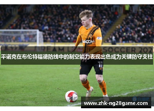 平诺克在布伦特福德防线中的制空能力表现出色成为关键防守支柱 平诺克在布伦特福德防线中的制空能力表现出色成为关键防守支柱