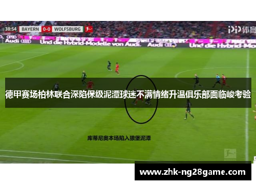 德甲赛场柏林联合深陷保级泥潭球迷不满情绪升温俱乐部面临峻考验