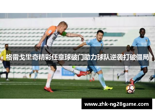 格雷戈里奇精彩任意球破门助力球队逆袭打破僵局 格雷戈里奇精彩任意球破门助力球队逆袭打破僵局
