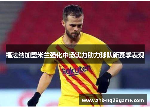 福法纳加盟米兰强化中场实力助力球队新赛季表现 福法纳加盟米兰强化中场实力助力球队新赛季表现