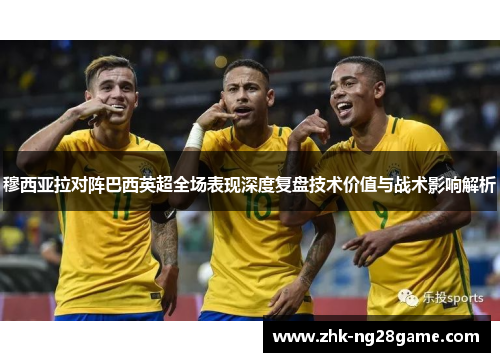 穆西亚拉对阵巴西英超全场表现深度复盘技术价值与战术影响解析
