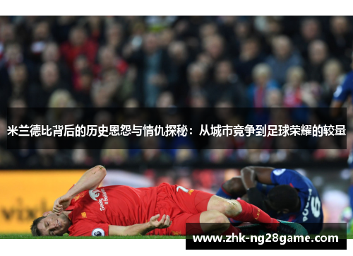 米兰德比背后的历史恩怨与情仇探秘：从城市竞争到足球荣耀的较量
