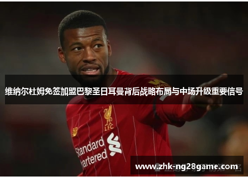 维纳尔杜姆免签加盟巴黎圣日耳曼背后战略布局与中场升级重要信号 维纳尔杜姆免签加盟巴黎圣日耳曼背后战略布局与中场升级重要信号