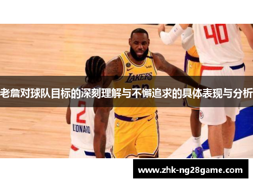 老詹对球队目标的深刻理解与不懈追求的具体表现与分析