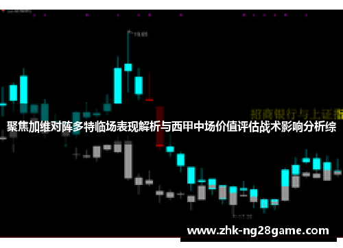 聚焦加维对阵多特临场表现解析与西甲中场价值评估战术影响分析综 聚焦加维对阵多特临场表现解析与西甲中场价值评估战术影响分析综