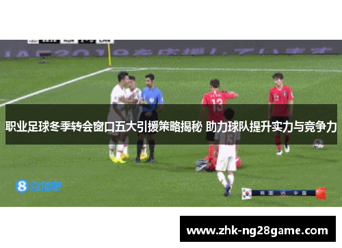 职业足球冬季转会窗口五大引援策略揭秘 助力球队提升实力与竞争力