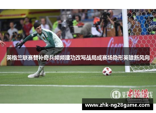 英格兰联赛替补奇兵频频建功改写战局成赛场隐形英雄新风向