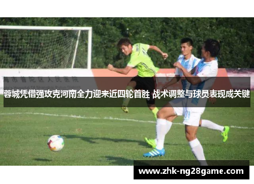 蓉城凭借强攻克河南全力迎来近四轮首胜 战术调整与球员表现成关键