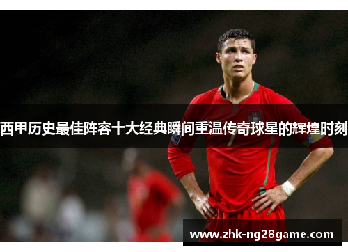 西甲历史最佳阵容十大经典瞬间重温传奇球星的辉煌时刻