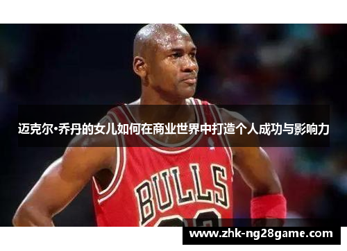 迈克尔·乔丹的女儿如何在商业世界中打造个人成功与影响力 迈克尔·乔丹的女儿如何在商业世界中打造个人成功与影响力