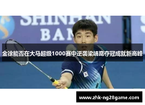金徐能否在大马超级1000赛中逆袭梁靖崑夺冠成就新高峰