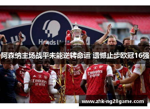 阿森纳主场战平未能逆转命运 遗憾止步欧冠16强 阿森纳主场战平未能逆转命运 遗憾止步欧冠16强