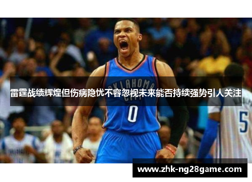 雷霆战绩辉煌但伤病隐忧不容忽视未来能否持续强势引人关注 雷霆战绩辉煌但伤病隐忧不容忽视未来能否持续强势引人关注