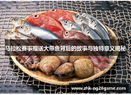 马拉松赛事赠送大带鱼背后的故事与独特意义揭秘 马拉松赛事赠送大带鱼背后的故事与独特意义揭秘