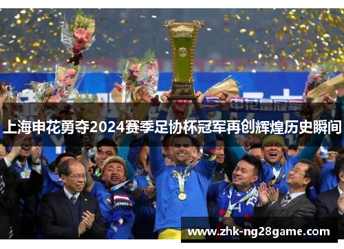 上海申花勇夺2024赛季足协杯冠军再创辉煌历史瞬间 上海申花勇夺2024赛季足协杯冠军再创辉煌历史瞬间