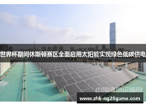 世界杯期间休斯顿赛区全面启用太阳能实现绿色低碳供电 世界杯期间休斯顿赛区全面启用太阳能实现绿色低碳供电