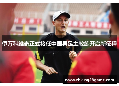 伊万科维奇正式接任中国男足主教练开启新征程 伊万科维奇正式接任中国男足主教练开启新征程