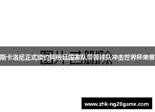 斯卡洛尼正式续约阿根廷国家队带领球队冲击世界杯荣誉