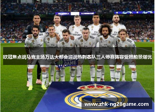 欧冠焦点战马竞主场万达大都会迎战热刺客队三人停赛阵容受损前景堪忧 欧冠焦点战马竞主场万达大都会迎战热刺客队三人停赛阵容受损前景堪忧