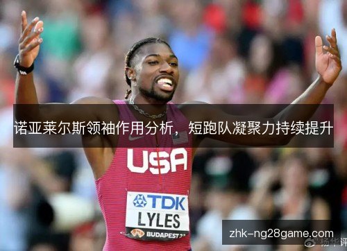 诺亚莱尔斯领袖作用分析,短跑队凝聚力持续提升 诺亚莱尔斯领袖作用分析,短跑队凝聚力持续提升