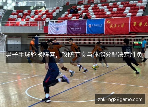 男子手球轮换阵容,攻防节奏与体能分配决定胜负 男子手球轮换阵容,攻防节奏与体能分配决定胜负