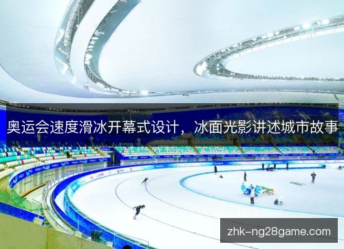 奥运会速度滑冰开幕式设计,冰面光影讲述城市故事 奥运会速度滑冰开幕式设计,冰面光影讲述城市故事