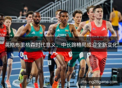 英格布里格森时代意义，中长跑格局或迎全新变化