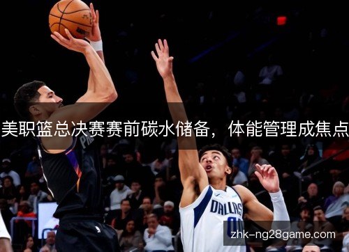 美职篮总决赛赛前碳水储备,体能管理成焦点 美职篮总决赛赛前碳水储备,体能管理成焦点